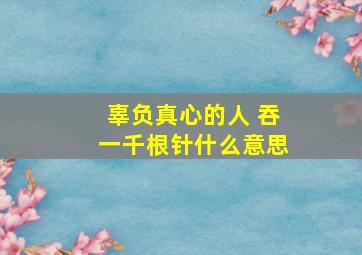 辜负真心的人 吞一千根针什么意思